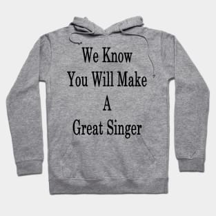 We Know You Will Make A Great Singer Hoodie